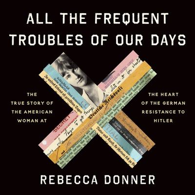 All the Frequent Troubles of Our Days: The True Story of the American Woman at the Heart of the German Resistance to Hitler