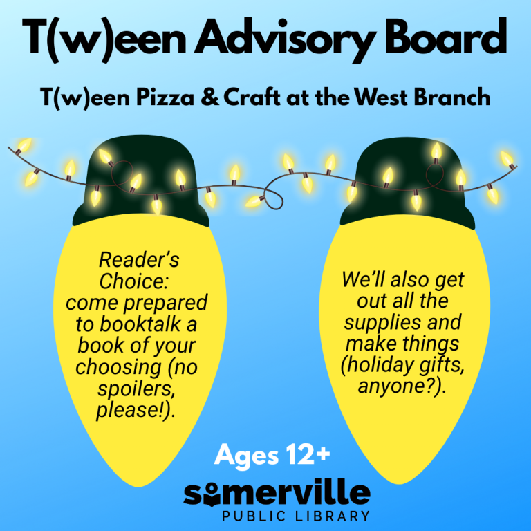 Tween advisory board. Tween pizza and craft at the west branch. Reader's Choice. come prepared to booktalk a book of your choosing (no spoilers, please!). We’ll also get out all the supplies and make things (holiday gifts, anyone?). Ages 12 and up. Somerville Public Library.