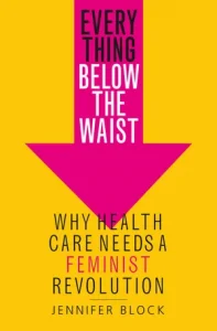 Book Cover- Everything Below The Waist: Why Health Care Needs A Feminist Revolution