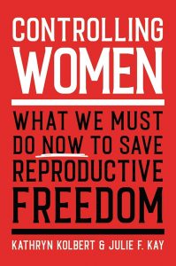 Book Cover- Controlling Women: What We Must Do Now to Save Reproductive Freedom by Kathryn Kolbert and Julie F. Kay