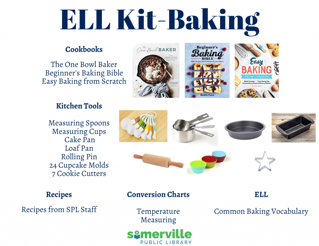 ELL Kit- Baking. Cookbooks: The One Bowl Baker, Beginner's Baking Bible, Easy Baking from Scratch (images of each book appear next to text). Kitchen Tools: Measuring Spoons, MEasuring Cups, Cake Pan, Loaf Pan, Rolling Pin, 24 Cupcake Molds, 7 Cookie Cutters (images of each tool appear next to text). Recipes: Recipes from SPL Staff. Conversion Charts: Temperature Measuring. ELL: Common Baking Vocabulary. SPL Logo appears on the bottom.