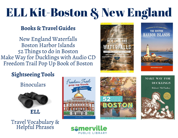 ELL Kit-Boston & New England. Books & Travel Guides: New England Waterfalls, Boston Harbor Islands, 52 Things to do in Boston, Make Way for Ducklings with Audio CD, Freedom Trail Pop Up Book of Boston (images of each book appear next to text). Sightseeing Tools: Binoculars (image appears next to text). ELL: Travel Vocabulary & Helpful Phrases. SPL Logo on bottom.