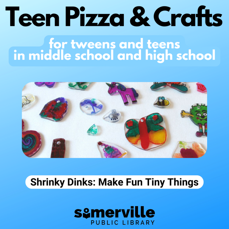 A light to dark blue background is overlayed with text that reads: Teen Pizza & Craft for Tweens and Teens in Middle School and High School. An image of shrinky dinks with text shrinky dinks: make fun tiny things is in the middle with the Somerville Public Library logo at the bottom.